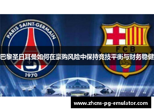 巴黎圣日耳曼如何在豪购风险中保持竞技平衡与财务稳健 巴黎圣日耳曼如何在豪购风险中保持竞技平衡与财务稳健