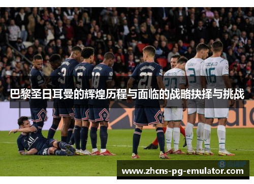 巴黎圣日耳曼的辉煌历程与面临的战略抉择与挑战