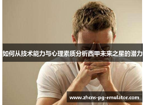 如何从技术能力与心理素质分析西甲未来之星的潜力 如何从技术能力与心理素质分析西甲未来之星的潜力