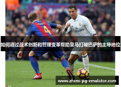 如何通过战术创新和管理变革帮助皇马打破巴萨的主导地位 如何通过战术创新和管理变革帮助皇马打破巴萨的主导地位