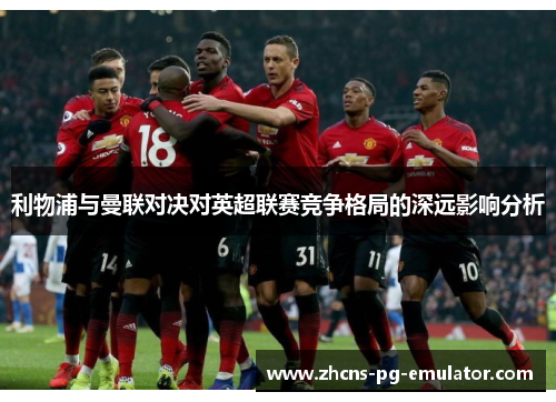 利物浦与曼联对决对英超联赛竞争格局的深远影响分析 利物浦与曼联对决对英超联赛竞争格局的深远影响分析