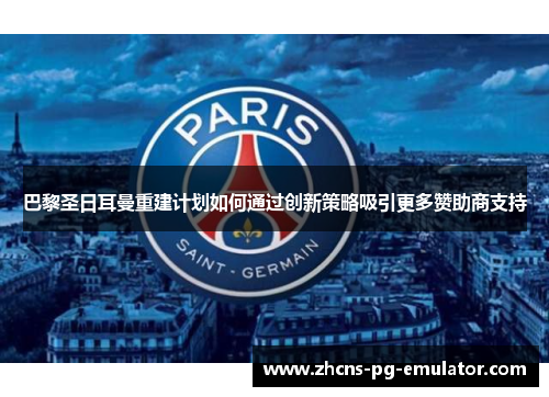 巴黎圣日耳曼重建计划如何通过创新策略吸引更多赞助商支持