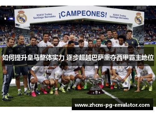 如何提升皇马整体实力 逐步超越巴萨重夺西甲霸主地位 如何提升皇马整体实力 逐步超越巴萨重夺西甲霸主地位