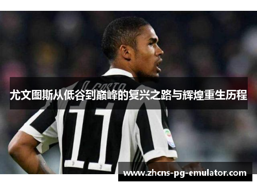 尤文图斯从低谷到巅峰的复兴之路与辉煌重生历程 尤文图斯从低谷到巅峰的复兴之路与辉煌重生历程