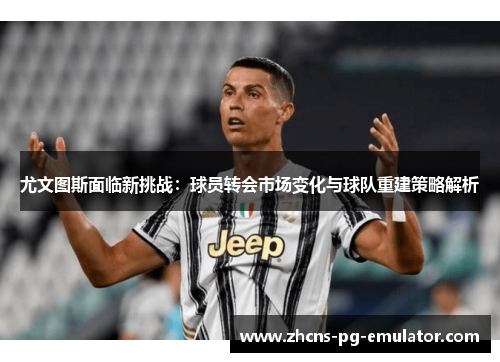 尤文图斯面临新挑战:球员转会市场变化与球队重建策略解析 尤文图斯面临新挑战:球员转会市场变化与球队重建策略解析