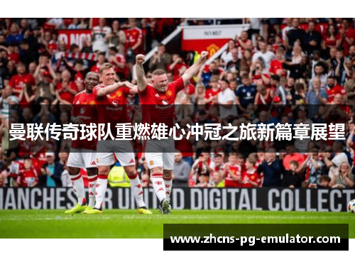 曼联传奇球队重燃雄心冲冠之旅新篇章展望 曼联传奇球队重燃雄心冲冠之旅新篇章展望