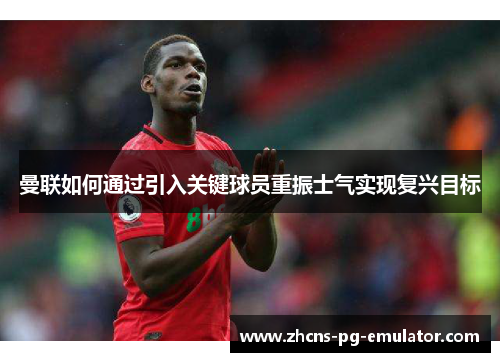 曼联如何通过引入关键球员重振士气实现复兴目标 曼联如何通过引入关键球员重振士气实现复兴目标