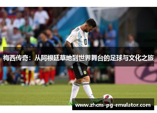 梅西传奇：从阿根廷草地到世界舞台的足球与文化之旅