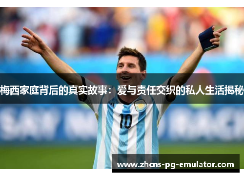梅西家庭背后的真实故事:爱与责任交织的私人生活揭秘 梅西家庭背后的真实故事:爱与责任交织的私人生活揭秘