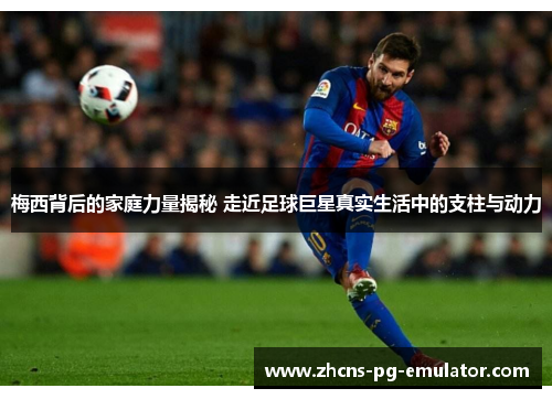 梅西背后的家庭力量揭秘 走近足球巨星真实生活中的支柱与动力