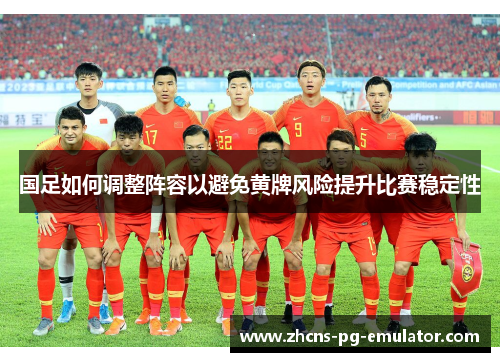 国足如何调整阵容以避免黄牌风险提升比赛稳定性 国足如何调整阵容以避免黄牌风险提升比赛稳定性