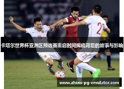 卡塔尔世界杯亚洲区预选赛重启时间揭晓背后的故事与影响 卡塔尔世界杯亚洲区预选赛重启时间揭晓背后的故事与影响