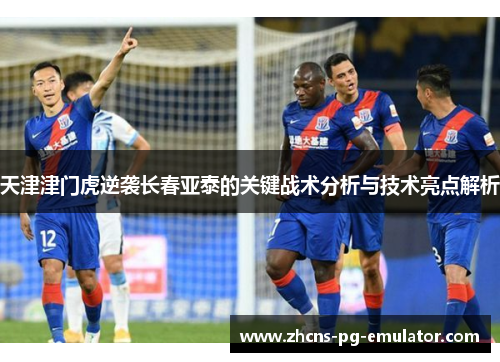 天津津门虎逆袭长春亚泰的关键战术分析与技术亮点解析 天津津门虎逆袭长春亚泰的关键战术分析与技术亮点解析