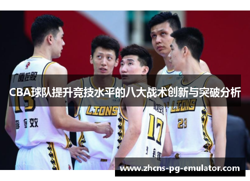 CBA球队提升竞技水平的八大战术创新与突破分析