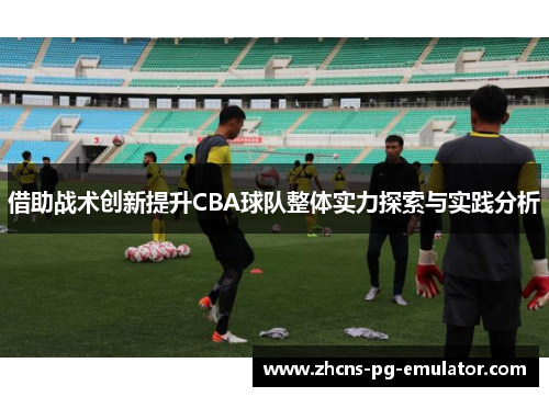 借助战术创新提升CBA球队整体实力探索与实践分析 借助战术创新提升CBA球队整体实力探索与实践分析