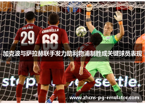 加克波与萨拉赫联手发力助利物浦制胜成关键球员表现 加克波与萨拉赫联手发力助利物浦制胜成关键球员表现