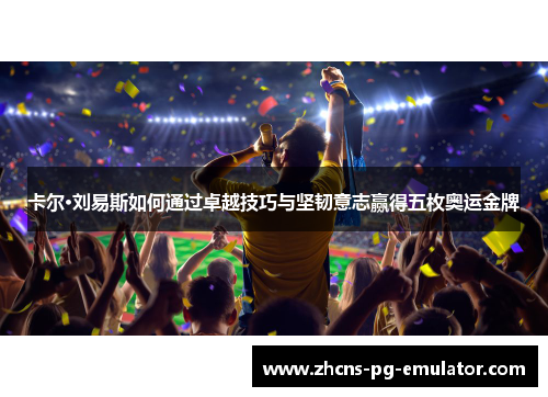 卡尔·刘易斯如何通过卓越技巧与坚韧意志赢得五枚奥运金牌 卡尔·刘易斯如何通过卓越技巧与坚韧意志赢得五枚奥运金牌