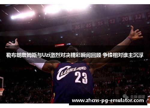 勒布朗詹姆斯与Uzi激烈对决精彩瞬间回顾 争锋相对谁主沉浮 勒布朗詹姆斯与Uzi激烈对决精彩瞬间回顾 争锋相对谁主沉浮