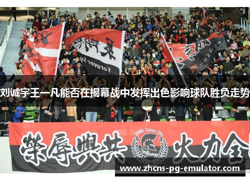 刘诚宇王一凡能否在揭幕战中发挥出色影响球队胜负走势 刘诚宇王一凡能否在揭幕战中发挥出色影响球队胜负走势