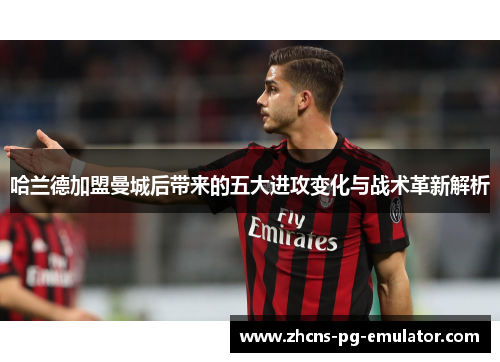 哈兰德加盟曼城后带来的五大进攻变化与战术革新解析 哈兰德加盟曼城后带来的五大进攻变化与战术革新解析