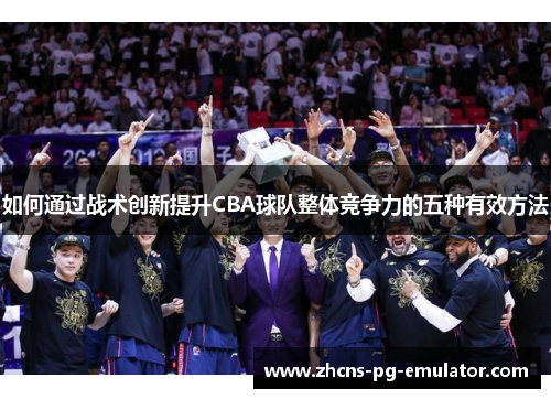如何通过战术创新提升CBA球队整体竞争力的五种有效方法 如何通过战术创新提升CBA球队整体竞争力的五种有效方法