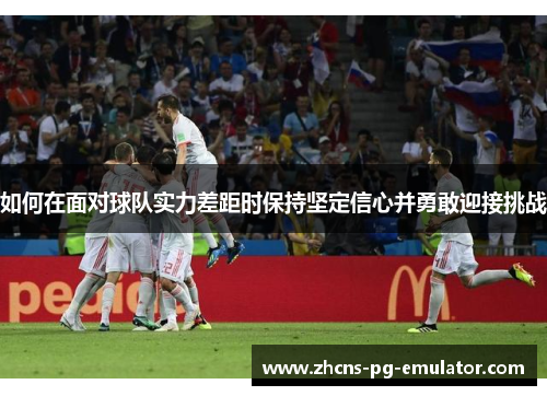 如何在面对球队实力差距时保持坚定信心并勇敢迎接挑战 如何在面对球队实力差距时保持坚定信心并勇敢迎接挑战
