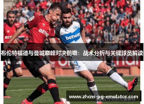 布伦特福德与曼城巅峰对决前瞻:战术分析与关键球员解读 布伦特福德与曼城巅峰对决前瞻:战术分析与关键球员解读