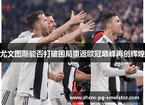 尤文图斯能否打破困局重返欧冠巅峰再创辉煌 尤文图斯能否打破困局重返欧冠巅峰再创辉煌
