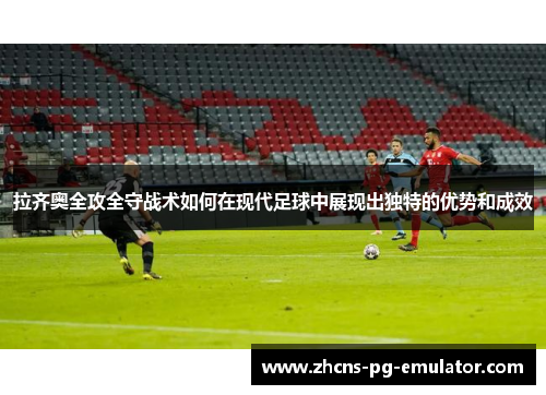 拉齐奥全攻全守战术如何在现代足球中展现出独特的优势和成效 拉齐奥全攻全守战术如何在现代足球中展现出独特的优势和成效