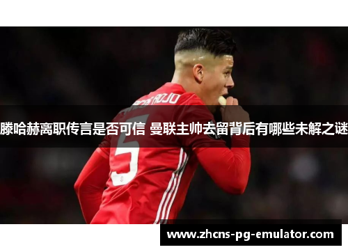 滕哈赫离职传言是否可信 曼联主帅去留背后有哪些未解之谜 滕哈赫离职传言是否可信 曼联主帅去留背后有哪些未解之谜