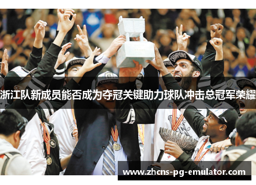 浙江队新成员能否成为夺冠关键助力球队冲击总冠军荣耀 浙江队新成员能否成为夺冠关键助力球队冲击总冠军荣耀