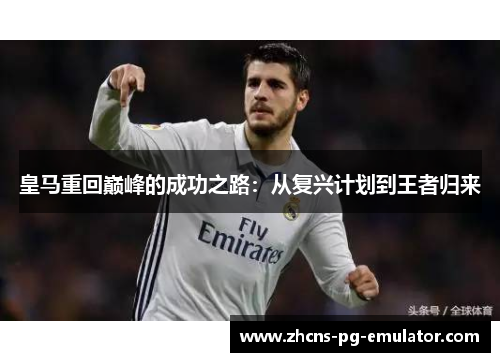 皇马重回巅峰的成功之路:从复兴计划到王者归来 皇马重回巅峰的成功之路:从复兴计划到王者归来