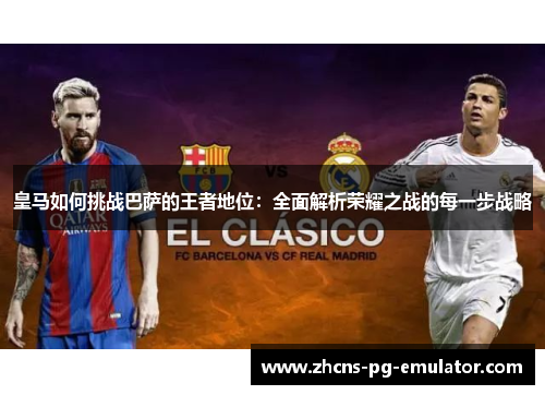 皇马如何挑战巴萨的王者地位:全面解析荣耀之战的每一步战略 皇马如何挑战巴萨的王者地位:全面解析荣耀之战的每一步战略