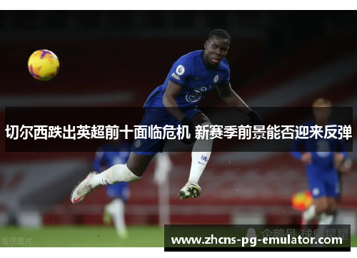 切尔西跌出英超前十面临危机 新赛季前景能否迎来反弹 切尔西跌出英超前十面临危机 新赛季前景能否迎来反弹