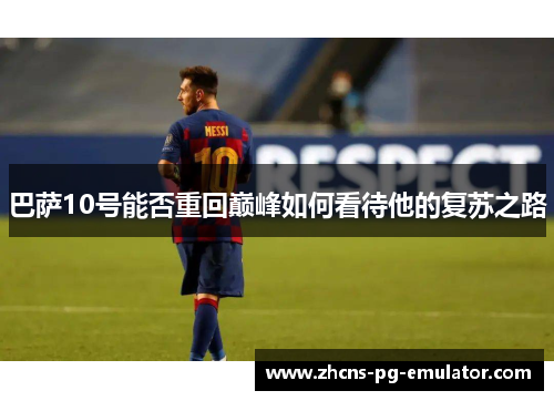 巴萨10号能否重回巅峰如何看待他的复苏之路 巴萨10号能否重回巅峰如何看待他的复苏之路
