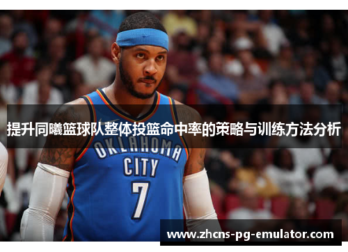 提升同曦篮球队整体投篮命中率的策略与训练方法分析 提升同曦篮球队整体投篮命中率的策略与训练方法分析