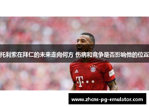 托利索在拜仁的未来走向何方 伤病和竞争是否影响他的位置 托利索在拜仁的未来走向何方 伤病和竞争是否影响他的位置