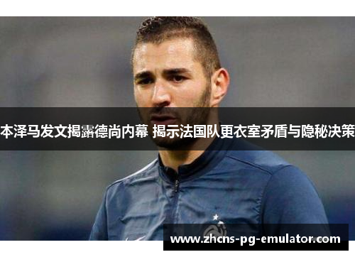 本泽马发文揭露德尚内幕 揭示法国队更衣室矛盾与隐秘决策 本泽马发文揭露德尚内幕 揭示法国队更衣室矛盾与隐秘决策