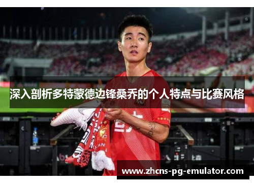 深入剖析多特蒙德边锋桑乔的个人特点与比赛风格 深入剖析多特蒙德边锋桑乔的个人特点与比赛风格