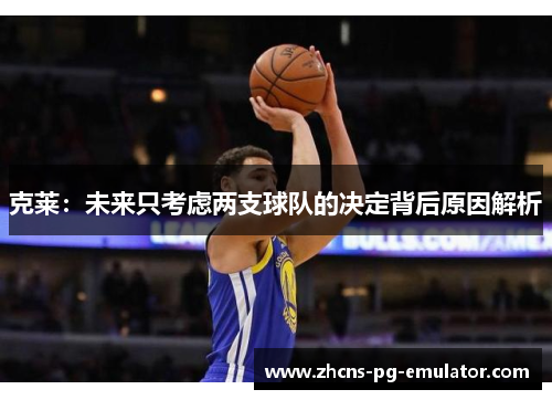 克莱:未来只考虑两支球队的决定背后原因解析 克莱:未来只考虑两支球队的决定背后原因解析