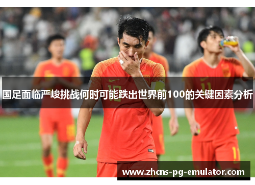 国足面临严峻挑战何时可能跌出世界前100的关键因素分析 国足面临严峻挑战何时可能跌出世界前100的关键因素分析