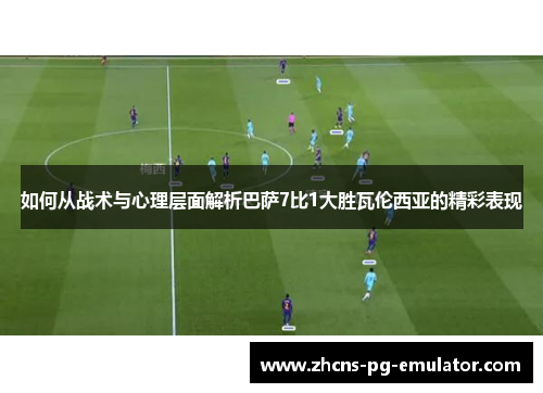 如何从战术与心理层面解析巴萨7比1大胜瓦伦西亚的精彩表现 如何从战术与心理层面解析巴萨7比1大胜瓦伦西亚的精彩表现
