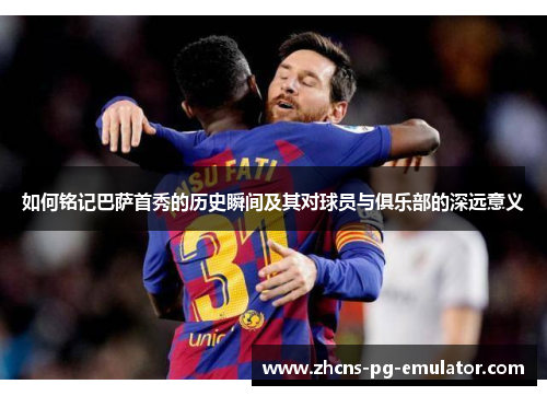 如何铭记巴萨首秀的历史瞬间及其对球员与俱乐部的深远意义 如何铭记巴萨首秀的历史瞬间及其对球员与俱乐部的深远意义