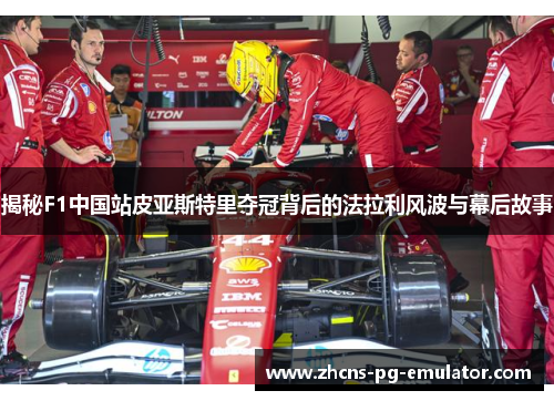 揭秘F1中国站皮亚斯特里夺冠背后的法拉利风波与幕后故事 揭秘F1中国站皮亚斯特里夺冠背后的法拉利风波与幕后故事