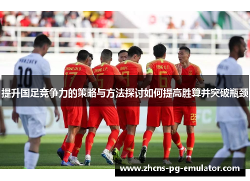 提升国足竞争力的策略与方法探讨如何提高胜算并突破瓶颈 提升国足竞争力的策略与方法探讨如何提高胜算并突破瓶颈
