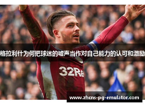 格拉利什为何把球迷的嘘声当作对自己能力的认可和激励