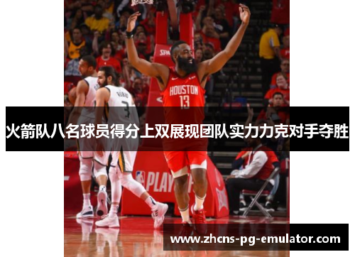 火箭队八名球员得分上双展现团队实力力克对手夺胜 火箭队八名球员得分上双展现团队实力力克对手夺胜
