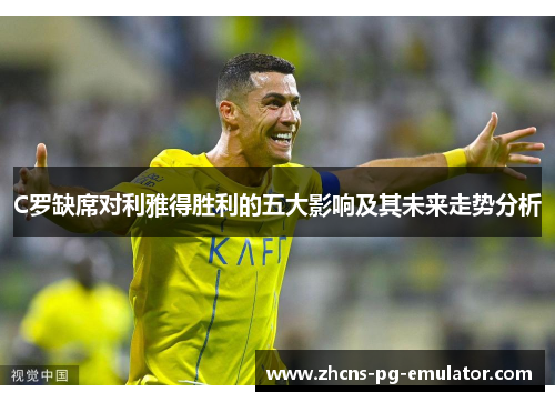 C罗缺席对利雅得胜利的五大影响及其未来走势分析 C罗缺席对利雅得胜利的五大影响及其未来走势分析