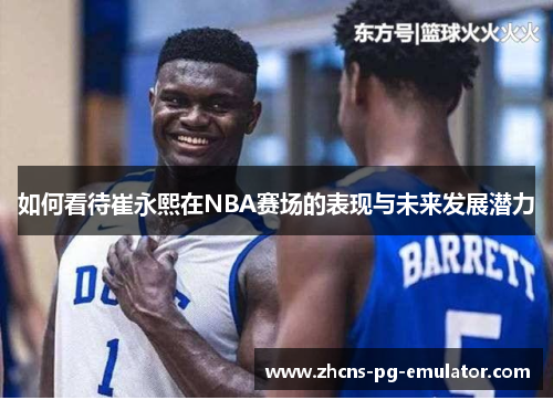 如何看待崔永熙在NBA赛场的表现与未来发展潜力 如何看待崔永熙在NBA赛场的表现与未来发展潜力