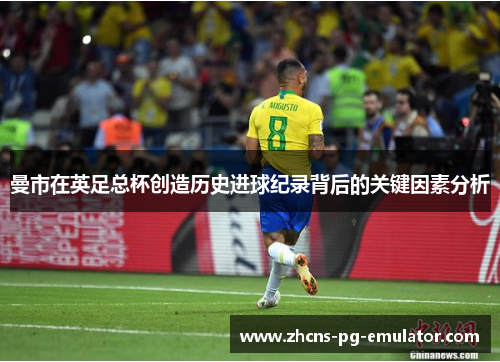 曼市在英足总杯创造历史进球纪录背后的关键因素分析 曼市在英足总杯创造历史进球纪录背后的关键因素分析